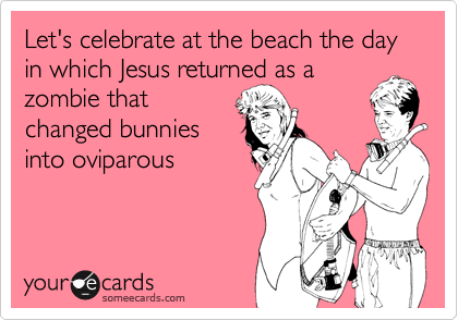Let's celebrate at the beach the day in which Jesus returned as a
zombie that
changed bunnies
into oviparous
