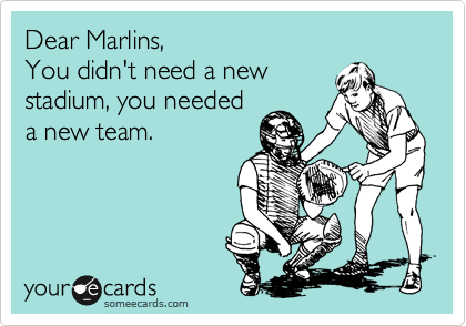 Dear Marlins,
You didn't need a new
stadium, you needed
a new team. 