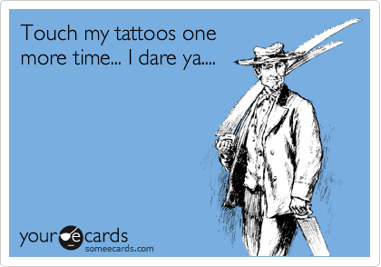 Touch my tattoos one
more time... I dare ya....
