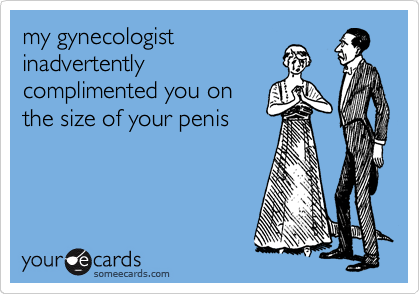 my gynecologist
inadvertently
complimented you on
the size of your penis