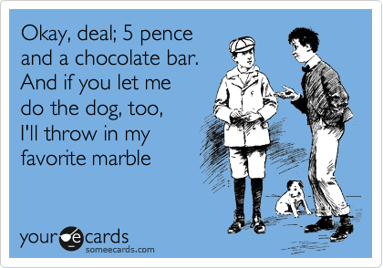 Okay, deal; 5 pence
and a chocolate bar.
And if you let me
do the dog, too, 
I'll throw in my
favorite marble