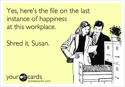 Yes, here's the file on the last instance of happiness 
at this workplace.

Shred it, Susan. 