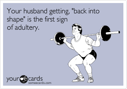 Your husband getting, "back into shape" is the first sign
of adultery.