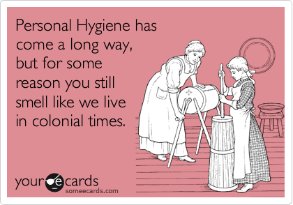 Personal Hygiene has
come a long way, 
but for some
reason you still
smell like we live
in colonial times. 