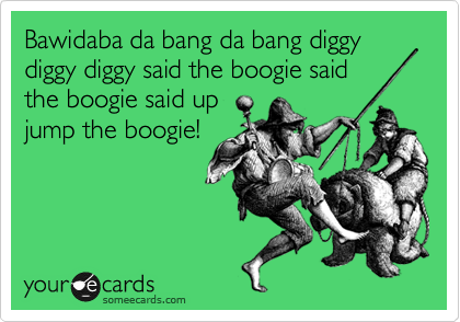 Bawidaba da bang da bang diggy diggy diggy said the boogie said
the boogie said up
jump the boogie!