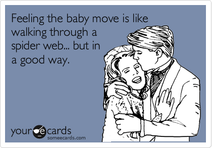 Feeling the baby move is like
walking through a
spider web... but in
a good way.
