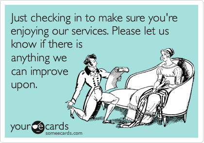 Just checking in to make sure you're enjoying our services. Please let us know if there is
anything we
can improve
upon. 