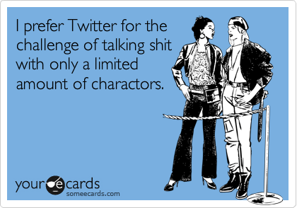I prefer Twitter for the
challenge of talking shit
with only a limited
amount of charactors.