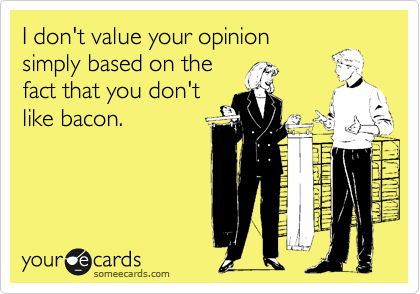 I don't value your opinion
simply based on the
fact that you don't 
like bacon.