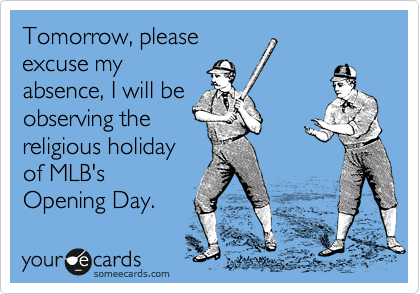 Tomorrow, please
excuse my
absence, I will be
observing the
religious holiday
of MLB's
Opening Day.