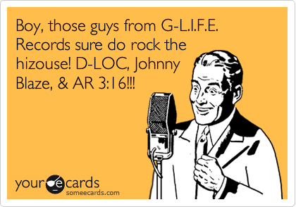 Boy, those guys from G-L.I.F.E. Records sure do rock the
hizouse! D-LOC, Johnny
Blaze, & AR 3:16!!!