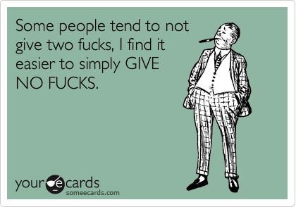 Some people tend to not
give two fucks, I find it
easier to simply GIVE
NO FUCKS.