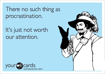 There no such thing as
procrastination.

It's just not worth
our attention.