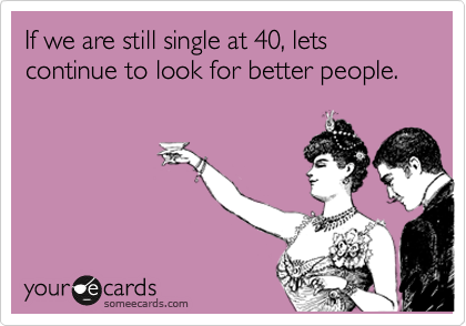 If we are still single at 40, lets continue to look for better people. 
