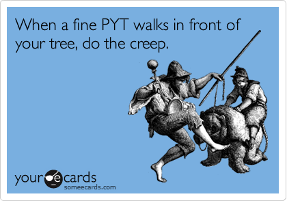 When a fine PYT walks in front of your tree, do the creep.