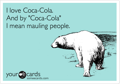 I love Coca-Cola.
And by "Coca-Cola"
I mean mauling people.