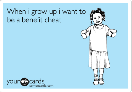 When i grow up i want to
be a benefit cheat

