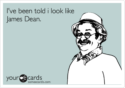 I've been told i look like 
James Dean. 