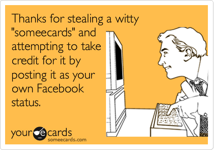 Thanks for stealing a witty "someecards" and 
attempting to take
credit for it by
posting it as your
own Facebook
status.