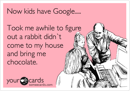 Now kids have Google.....

Took me awhile to figure
out a rabbit didn%60t
come to my house
and bring me
chocolate.