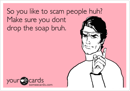 So you like to scam people huh? Make sure you dont
drop the soap bruh.