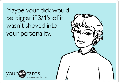 Maybe your dick would be bigger if 3/4's of it wasn't shoved into your ...