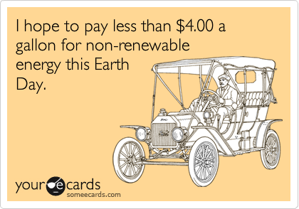 I hope to pay less than %244.00 a gallon for non-renewable
energy this Earth
Day.