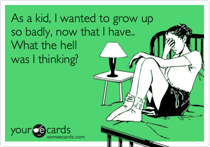 As a kid, I wanted to grow up
so badly, now that I have..
What the hell
was I thinking? 