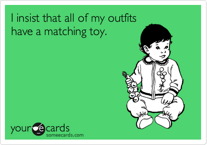 I insist that all of my outfits
have a matching toy.