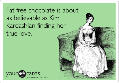 Fat free chocolate is about
as believable as Kim
Kardashian finding her
true love.