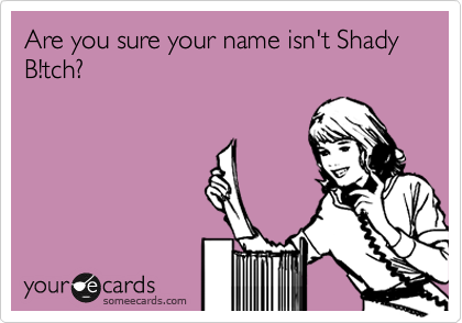 Are you sure your name isn't Shady B!tch?