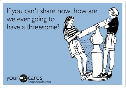 If you can't share now, how are
we ever going to
have a threesome?