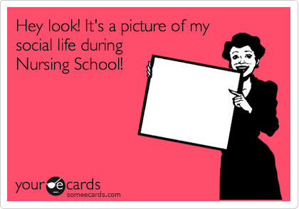 Hey look! It's a picture of my
social life during
Nursing School!