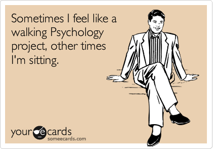 Sometimes I feel like a
walking Psychology
project, other times
I'm sitting. 