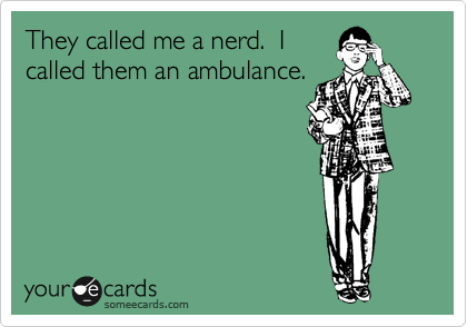 They called me a nerd.  I
called them an ambulance. 