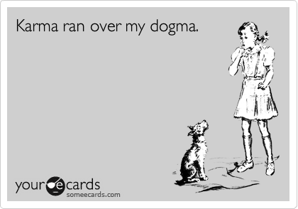 Karma ran over my dogma. 
