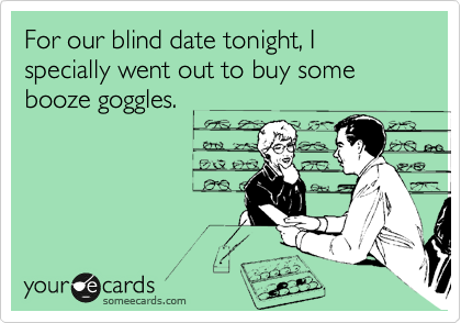 For our blind date tonight, I specially went out to buy some booze goggles.
