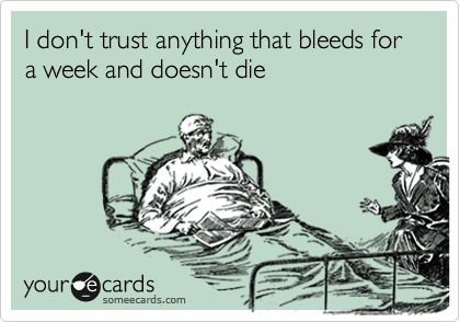 I don't trust anything that bleeds for a week and doesn't die
