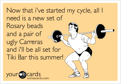 Now that i've started my cycle, all I need is a new set of
Rosary beads
and a pair of
ugly Carreras
and i'll be all set for
Tiki Bar this summer!