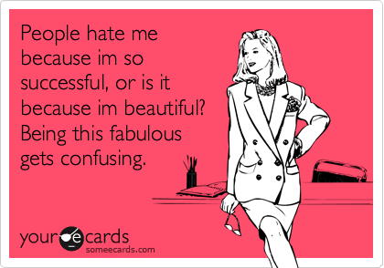 People hate me
because im so
successful, or is it
because im beautiful?
Being this fabulous
gets confusing.