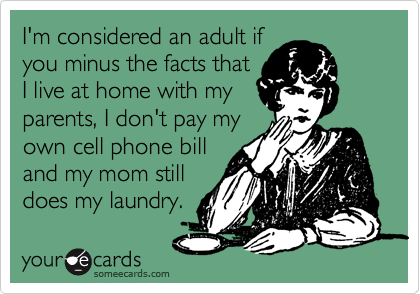 I'm considered an adult if
you minus the facts that
I live at home with my
parents, I don't pay my
own cell phone bill
and my mom still
does my laundry.