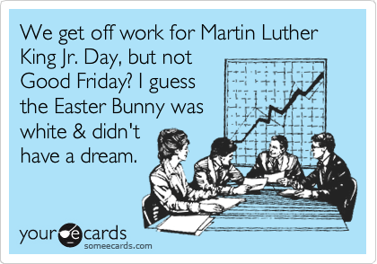 We get off work for Martin Luther King Jr. Day, but not 
Good Friday? I guess
the Easter Bunny was
white & didn't 
have a dream. 

