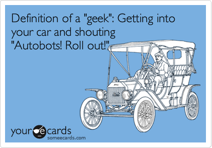 Definition of a "geek": Getting into your car and shouting
"Autobots! Roll out!"