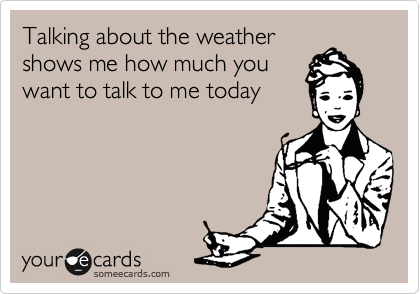 Talking about the weather
shows me how much you
want to talk to me today