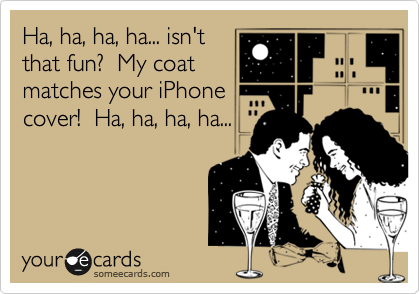 Ha, ha, ha, ha... isn't
that fun?  My coat
matches your iPhone
cover!  Ha, ha, ha, ha...