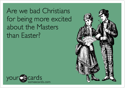 Are we bad Christians
for being more excited
about the Masters
than Easter?