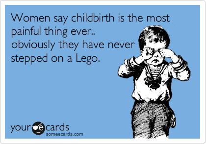 Women say childbirth is the most painful thing ever..
obviously they have never
stepped on a Lego. 