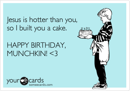 
Jesus is hotter than you, 
so I built you a cake.

HAPPY BIRTHDAY,
MUNCHKIN! %3C3