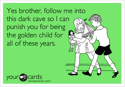Yes brother, follow me into
this dark cave so I can
punish you for being
the golden child for
all of these years.