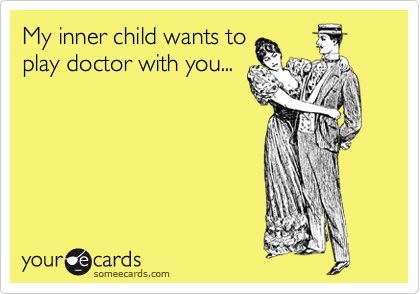 My inner child wants to
play doctor with you...